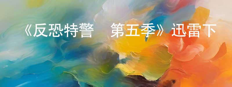 陳玲君發布《反恐特警組第五季》迅雷下載/在線觀看-犯罪歷史-美劇天堂